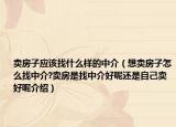 賣房子應(yīng)該找什么樣的中介（想賣房子怎么找中介?賣房是找中介好呢還是自己賣好呢介紹）