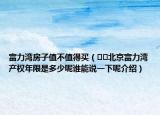 富力灣房子值不值得買(mǎi)（??北京富力灣產(chǎn)權(quán)年限是多少呢誰(shuí)能說(shuō)一下呢介紹）