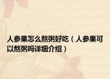 人參果怎么熬粥好吃（人參果可以熬粥嗎詳細(xì)介紹）