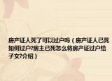 房產(chǎn)證人死了可以過戶嗎（房產(chǎn)證人已死如何過戶?房主已死怎么將房產(chǎn)證過戶給子女?介紹）