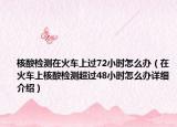 核酸檢測(cè)在火車(chē)上過(guò)72小時(shí)怎么辦（在火車(chē)上核酸檢測(cè)超過(guò)48小時(shí)怎么辦詳細(xì)介紹）