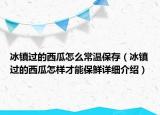 冰鎮(zhèn)過的西瓜怎么常溫保存（冰鎮(zhèn)過的西瓜怎樣才能保鮮詳細(xì)介紹）