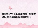 維生素c片不能長期服用嗎（維生素c片不能長期服用嗎詳細介紹）