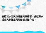 金桔熬水治風(fēng)熱還是風(fēng)寒感冒（金桔熬水適合風(fēng)寒還是風(fēng)熱感冒詳細(xì)介紹）