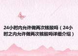 24小時內(nèi)允許做兩次核酸嗎（24小時之內(nèi)允許做兩次核酸嗎詳細(xì)介紹）