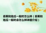 香蕉和地瓜一起吃怎么樣（香蕉和地瓜一起吃會(huì)怎么樣詳細(xì)介紹）