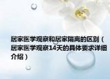 居家醫(yī)學(xué)觀察和居家隔離的區(qū)別（居家醫(yī)學(xué)觀察14天的具體要求詳細(xì)介紹）