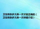 衛(wèi)生棉條多久換一次才是正確的（衛(wèi)生棉條多久換一次詳細介紹）