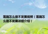 蓮藕怎么做不發(fā)黑視頻（蓮藕怎么做不發(fā)黑詳細(xì)介紹）