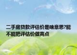 二手房貸款評估價是啥意思?能不能把評估價做高點