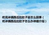 吃完冰鎮(zhèn)西瓜拉肚子是怎么回事（吃冰鎮(zhèn)西瓜拉肚子怎么辦詳細(xì)介紹）