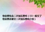 物業(yè)費包含二次加壓費嗎（??一般交了物業(yè)費還要交二次加壓費嗎介紹）