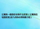 公寓和一般的住宅有什么區(qū)別（公寓和住宅的區(qū)別,這八點(diǎn)你必須知道介紹）