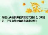 現(xiàn)在大多數(shù)買(mǎi)房的貸款方式是什么（有誰(shuí)講一下買(mǎi)房貸款有哪些要求介紹）