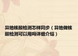 異地核酸檢測(cè)怎樣同步（異地做核酸檢測(cè)可以用嗎詳細(xì)介紹）