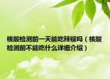 核酸檢測前一天能吃辣椒嗎（核酸檢測前不能吃什么詳細(xì)介紹）