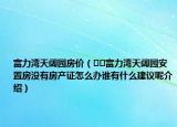 富力灣天闊園房價（??富力灣天闊園安置房沒有房產證怎么辦誰有什么建議呢介紹）