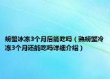 螃蟹冰凍3個(gè)月后能吃嗎（熟螃蟹冷凍3個(gè)月還能吃嗎詳細(xì)介紹）