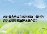 月餅做完后放在哪里回油（做好的月餅放哪里回油好詳細介紹）