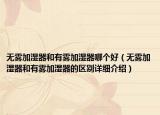 無(wú)霧加濕器和有霧加濕器哪個(gè)好（無(wú)霧加濕器和有霧加濕器的區(qū)別詳細(xì)介紹）