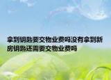 拿到鑰匙要交物業(yè)費嗎沒有拿到新房鑰匙還需要交物業(yè)費嗎