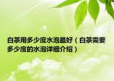 白茶用多少度水泡最好（白茶需要多少度的水泡詳細(xì)介紹）