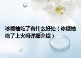 冰糖柚吃了有什么好處（冰糖柚吃了上火嗎詳細(xì)介紹）