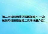 第二次核酸陰性還需再做嗎?（一次核酸陰性還用做第二次嗎詳細(xì)介紹）