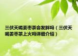 三伏天喝姜棗茶會(huì)發(fā)胖嗎（三伏天喝姜棗茶上火嗎詳細(xì)介紹）