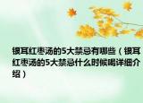 銀耳紅棗湯的5大禁忌有哪些（銀耳紅棗湯的5大禁忌什么時候喝詳細(xì)介紹）