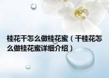 桂花干怎么做桂花蜜（干桂花怎么做桂花蜜詳細(xì)介紹）