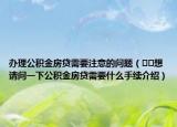 辦理公積金房貸需要注意的問題（??想請(qǐng)問一下公積金房貸需要什么手續(xù)介紹）