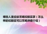 哪些人更應(yīng)該常喝絞股藍(lán)茶（怎么樣的絞股藍(lán)可以常喝詳細(xì)介紹）
