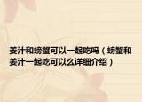 姜汁和螃蟹可以一起吃嗎（螃蟹和姜汁一起吃可以么詳細(xì)介紹）