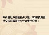 限價(jià)房過(guò)戶(hù)需要補(bǔ)多少錢(qián)（??限價(jià)房要補(bǔ)交錢(qián)嗎需要補(bǔ)交什么費(fèi)用介紹）