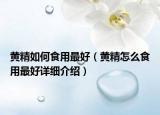 黃精如何食用最好（黃精怎么食用最好詳細(xì)介紹）