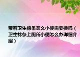帶著衛(wèi)生棉條怎么小便需要換嗎（衛(wèi)生棉條上廁所小便怎么辦詳細介紹）