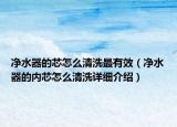 凈水器的芯怎么清洗最有效（凈水器的內(nèi)芯怎么清洗詳細(xì)介紹）