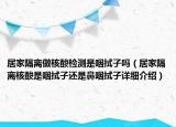 居家隔離做核酸檢測是咽拭子嗎（居家隔離核酸是咽拭子還是鼻咽拭子詳細(xì)介紹）