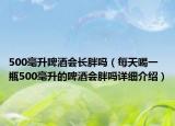 500毫升啤酒會(huì)長胖嗎（每天喝一瓶500毫升的啤酒會(huì)胖嗎詳細(xì)介紹）