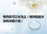 電熱毯可以水洗么（電熱毯能水洗嗎詳細(xì)介紹）