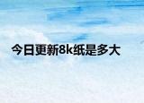 今日更新8k紙是多大