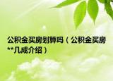 公積金買房劃算嗎（公積金買房**幾成介紹）