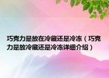 巧克力是放在冷藏還是冷凍（巧克力是放冷藏還是冷凍詳細(xì)介紹）