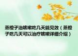 蒸橙子治咳嗽吃幾天能見效（蒸橙子吃幾天可以治療咳嗽詳細(xì)介紹）