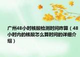 廣州48小時(shí)核酸檢測(cè)時(shí)間咋算（48小時(shí)內(nèi)的核酸怎么算時(shí)間的詳細(xì)介紹）