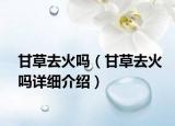甘草去火嗎（甘草去火嗎詳細介紹）