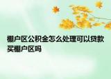 棚戶區(qū)公積金怎么處理可以貸款買棚戶區(qū)嗎