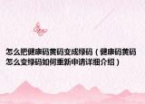 怎么把健康碼黃碼變成綠碼（健康碼黃碼怎么變綠碼如何重新申請(qǐng)?jiān)敿?xì)介紹）