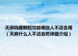 天麻鉤藤顆粒功能哪些人不適合用（天麻什么人不適合吃詳細(xì)介紹）